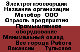 Электрогазосварщик › Название организации ­ Метобор, ООО › Отрасль предприятия ­ Промышленное оборудование › Минимальный оклад ­ 45 000 - Все города Работа » Вакансии   . Тульская обл.